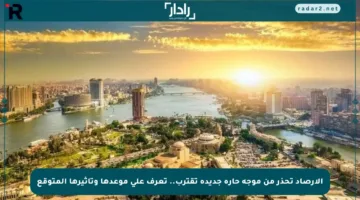 الأرصاد تحذر من موجة حارة جديدة تقترب.. تعرف على موعدها وتأثيرها المتوقع